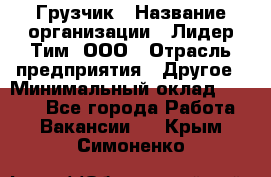 Грузчик › Название организации ­ Лидер Тим, ООО › Отрасль предприятия ­ Другое › Минимальный оклад ­ 6 000 - Все города Работа » Вакансии   . Крым,Симоненко